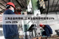 上海企业所得税_上海企业所得税税率25% 10% 25%